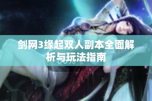 剑网3缘起双人副本全面解析与玩法指南