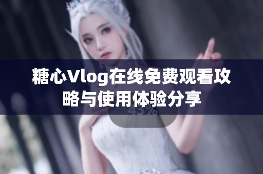 糖心Vlog在线免费观看攻略与使用体验分享