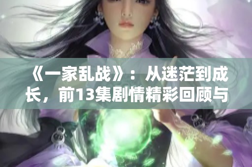 《一家乱战》：从迷茫到成长，前13集剧情精彩回顾与分析