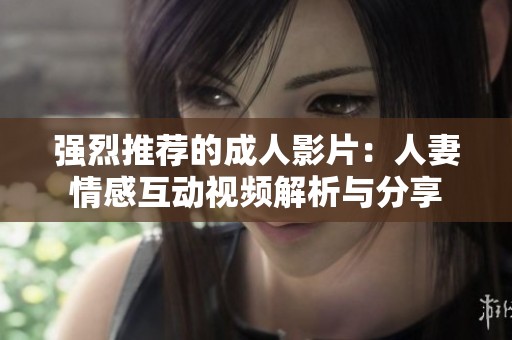 强烈推荐的成人影片：人妻情感互动视频解析与分享