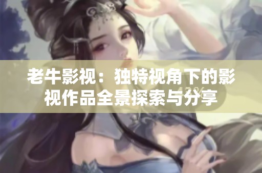 老牛影视：独特视角下的影视作品全景探索与分享