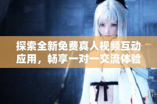 探索全新免费真人视频互动应用，畅享一对一交流体验