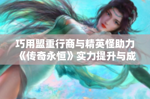 巧用盟重行商与精英怪助力《传奇永恒》实力提升与成长