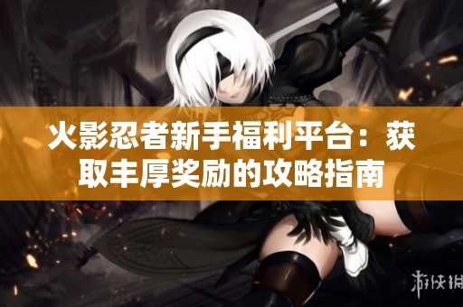 火影忍者新手福利平台：获取丰厚奖励的攻略指南