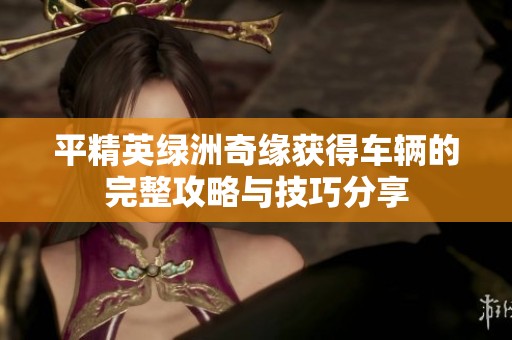 平精英绿洲奇缘获得车辆的完整攻略与技巧分享
