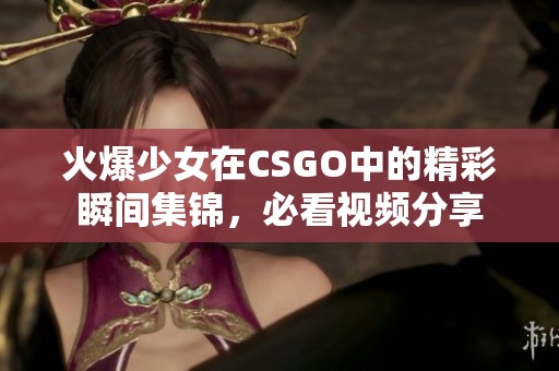 火爆少女在CSGO中的精彩瞬间集锦，必看视频分享