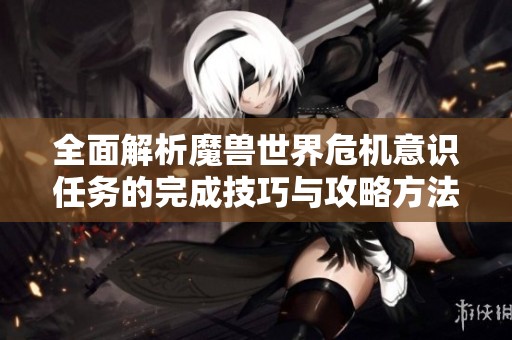 全面解析魔兽世界危机意识任务的完成技巧与攻略方法
