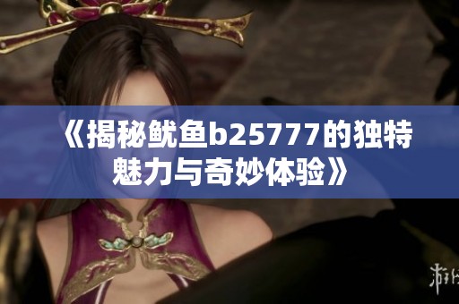 《揭秘鱿鱼b25777的独特魅力与奇妙体验》