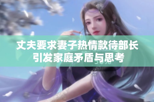 丈夫要求妻子热情款待部长 引发家庭矛盾与思考