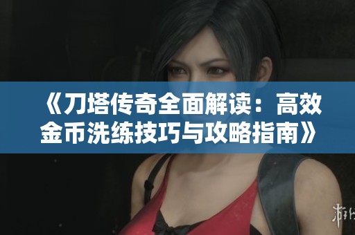 《刀塔传奇全面解读：高效金币洗练技巧与攻略指南》