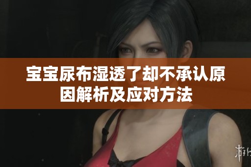 宝宝尿布湿透了却不承认原因解析及应对方法