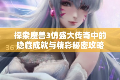 探索魔兽3仿盛大传奇中的隐藏成就与精彩秘密攻略