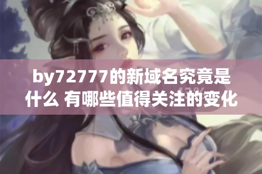 by72777的新域名究竟是什么 有哪些值得关注的变化