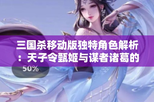 三国杀移动版独特角色解析：天子令甄姬与谋者诸葛的魅力互动