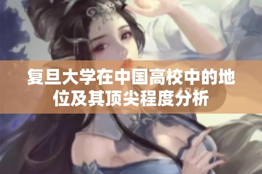 复旦大学在中国高校中的地位及其顶尖程度分析