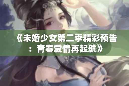 《未婚少女第二季精彩预告：青春爱情再起航》