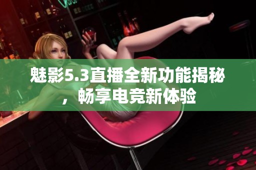 魅影5.3直播全新功能揭秘，畅享电竞新体验
