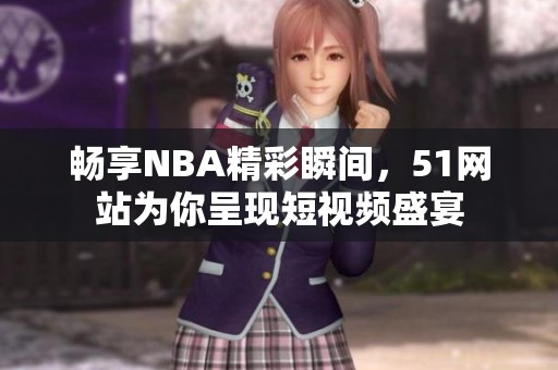 畅享NBA精彩瞬间，51网站为你呈现短视频盛宴