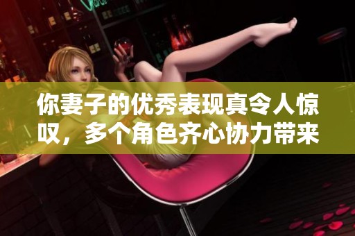 你妻子的优秀表现真令人惊叹，多个角色齐心协力带来精彩体验