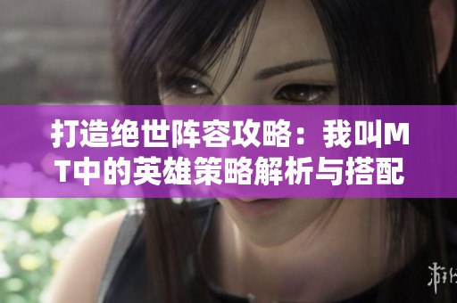 打造绝世阵容攻略：我叫MT中的英雄策略解析与搭配技巧
