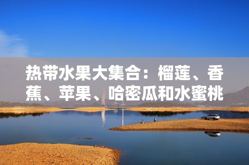 热带水果大集合：榴莲、香蕉、苹果、哈密瓜和水蜜桃的美味诱惑