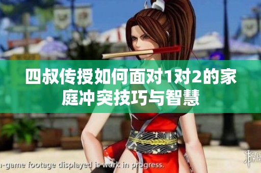 四叔传授如何面对1对2的家庭冲突技巧与智慧