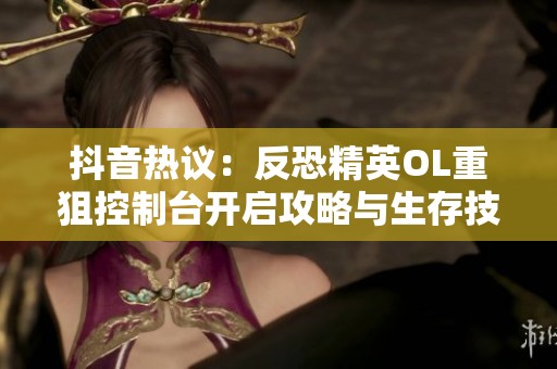 抖音热议：反恐精英OL重狙控制台开启攻略与生存技巧分享