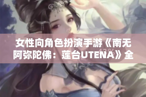 女性向角色扮演手游《南无阿弥陀佛：莲台UTENA》全新体验解析