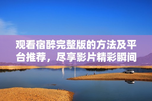观看宿醉完整版的方法及平台推荐，尽享影片精彩瞬间