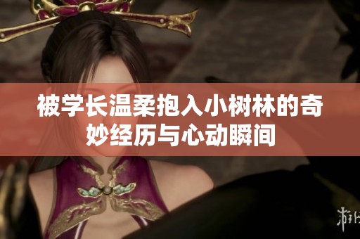 被学长温柔抱入小树林的奇妙经历与心动瞬间