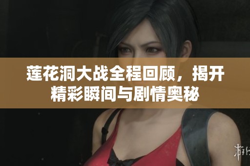 莲花洞大战全程回顾，揭开精彩瞬间与剧情奥秘