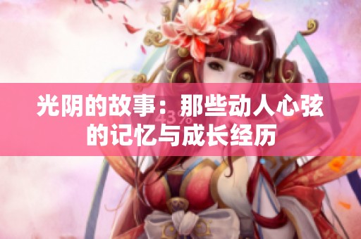 光阴的故事：那些动人心弦的记忆与成长经历