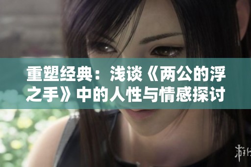 重塑经典：浅谈《两公的浮之手》中的人性与情感探讨