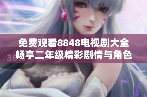 免费观看8848电视剧大全畅享二年级精彩剧情与角色魅力