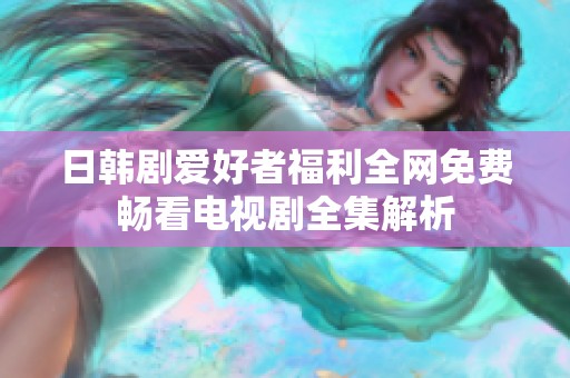 日韩剧爱好者福利全网免费畅看电视剧全集解析