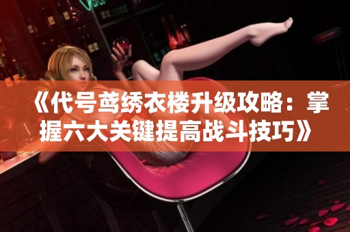 《代号鸢绣衣楼升级攻略：掌握六大关键提高战斗技巧》