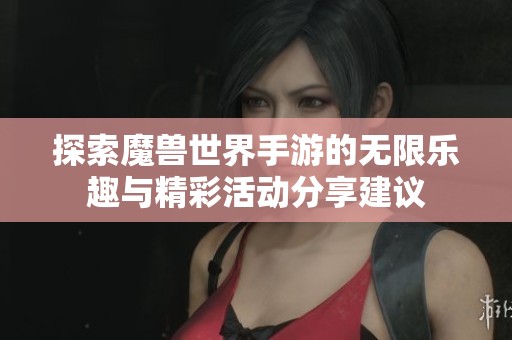探索魔兽世界手游的无限乐趣与精彩活动分享建议