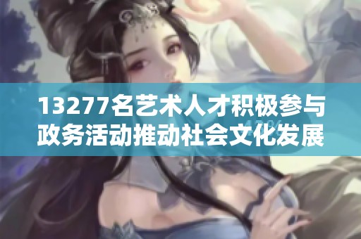13277名艺术人才积极参与政务活动推动社会文化发展
