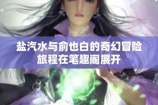 盐汽水与俞也白的奇幻冒险旅程在笔趣阁展开