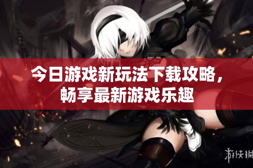 今日游戏新玩法下载攻略，畅享最新游戏乐趣