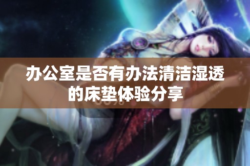 办公室是否有办法清洁湿透的床垫体验分享