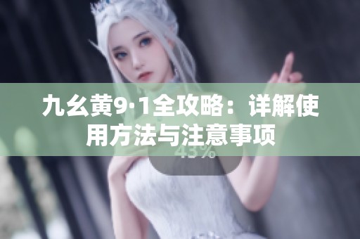 九幺黄9·1全攻略：详解使用方法与注意事项