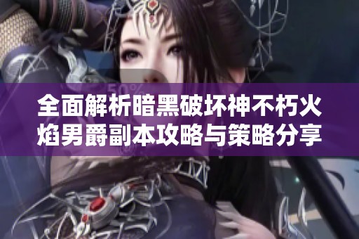 全面解析暗黑破坏神不朽火焰男爵副本攻略与策略分享