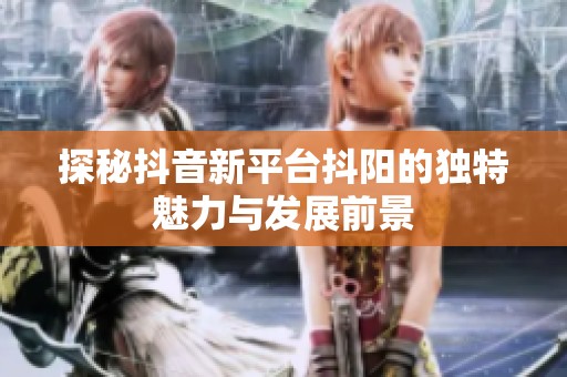探秘抖音新平台抖阳的独特魅力与发展前景