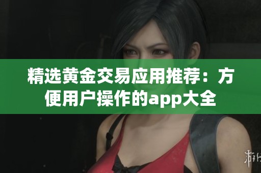 精选黄金交易应用推荐：方便用户操作的app大全