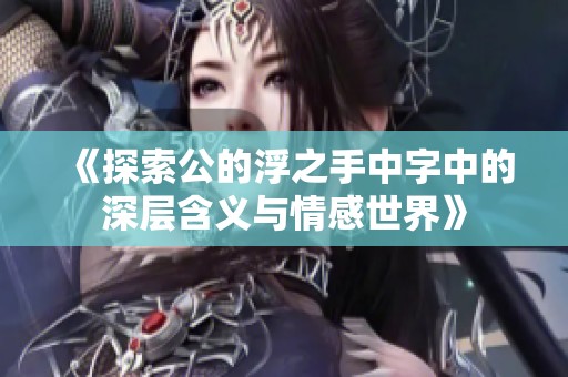 《探索公的浮之手中字中的深层含义与情感世界》