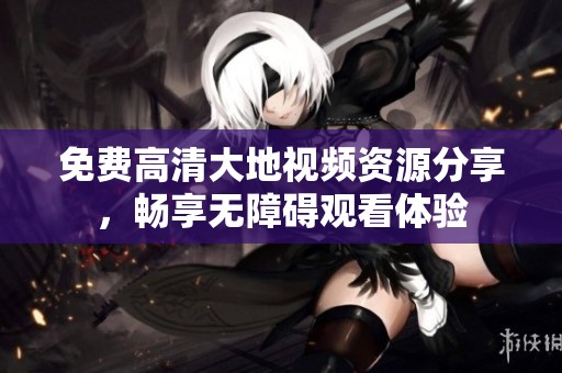 免费高清大地视频资源分享，畅享无障碍观看体验