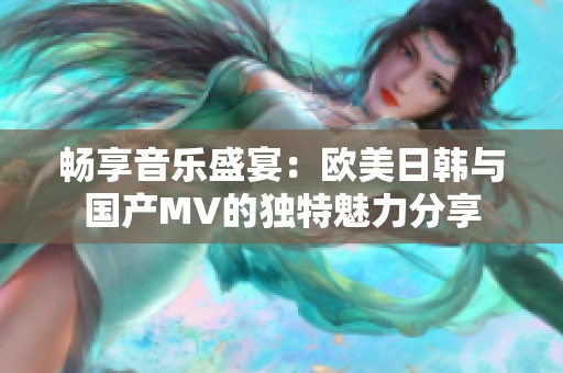 畅享音乐盛宴：欧美日韩与国产MV的独特魅力分享