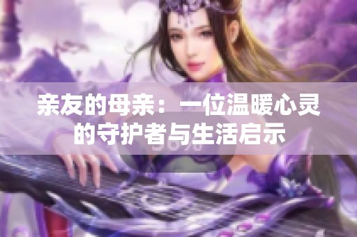 亲友的母亲：一位温暖心灵的守护者与生活启示