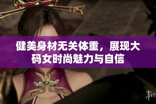 健美身材无关体重，展现大码女时尚魅力与自信